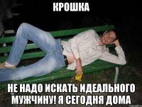 Крошка Не надо искать идеального мужчину! Я сегодня дома