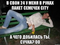 В свои 24 у меня в руках пакет семечек City А чего добилась ты, сучка? оО