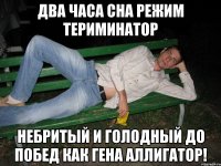 Два часа сна режим Териминатор Небритый и голодный до побед как гена аллигатор!