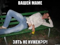 Вашей маме зять не нужен?!?!