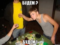 БУДЕМ ? Будем !