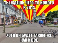 Ты ждешь чего-то нового в 2014 хотя он будет таким-же как и все