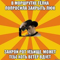 В моршрутке тёлка попросила закрыть люк Закрой рот уёбище, может тебе хоть ветер вдует