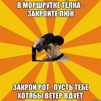 В моршрутке тёлка - закройте люк Закрой рот , пусть тебе хотябы ветер вдует
