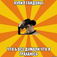 Купил гандоны Что б все думали что я трахаюсь