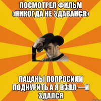 Посмотрел фильм «никогда не здавайся» пацаны попросили подкурить а я взял —И здался