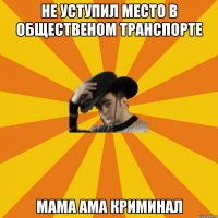 Не уступил место в общественом транспорте Мама ама криминал