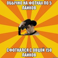 Обычно на фотках по 5 лайков Сфоткался с овцой 150 лайков