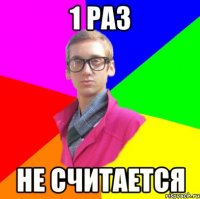 1 раз не считается