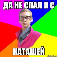 Да не спал я с Наташей