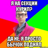 Я на секции курил? Да не, я просто бычок поднял
