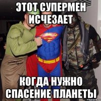 Этот Супермен исчезает когда нужно спасение планеты