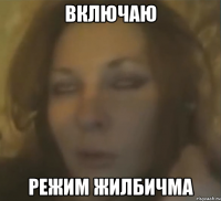 ВКЛЮЧАЮ РЕЖИМ ЖИЛБИЧМА