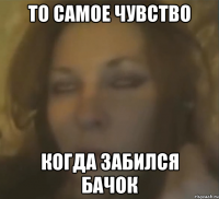 ТО САМОЕ ЧУВСТВО КОГДА ЗАБИЛСЯ БАЧОК