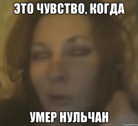 ЭТО ЧУВСТВО, КОГДА УМЕР НУЛЬЧАН