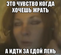 ЭТО ЧУВСТВО КОГДА ХОЧЕШЬ ЖРАТЬ А ИДТИ ЗА ЕДОЙ ЛЕНЬ