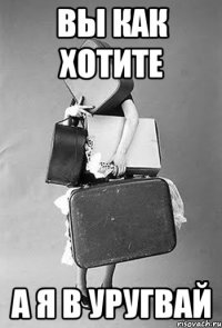вы как хотите а я в уругвай