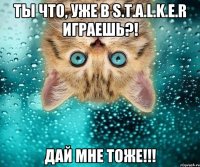 Ты что, уже в S.T.A.L.K.E.R играешь?! Дай мне тоже!!!