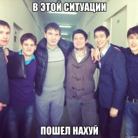 в этой ситуации пошел нахуй