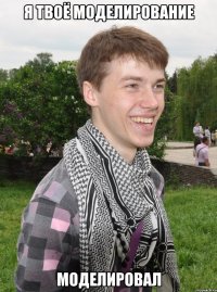 я твоё моделирование моделировал