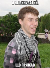я не винуватий, що приїхав