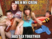 me n my crew has sex together