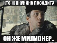 Кто ж Якунина посадит? Он же милионер..