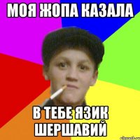 моя жопа казала в тебе язик шершавий