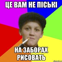 це вам не піські на заборах рисовать
