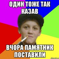 Один тоже так казав вчора памятник поставили