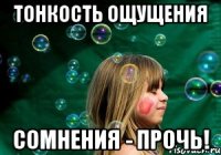тонкость ощущения сомнения - прочь!