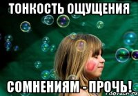 тонкость ощущения сомнениям - прочь!