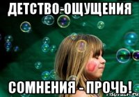 детство-ощущения сомнения - прочь!