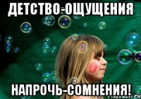 детство-ощущения напрочь-сомнения!