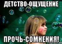 детство-ощущение прочь-сомнения!