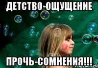 детство-ощущение прочь-сомнения!!!