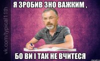 Я ЗРОБИВ ЗНО ВАЖКИМ , БО ВИ І ТАК НЕ ВЧИТЕСЯ