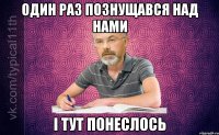 Один раз познущався над нами І тут понеслось