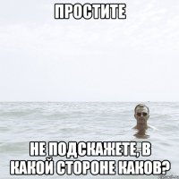 Простите не подскажете, в какой стороне Каков?