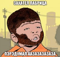 захател пабрица пэрэдумал аазазазазаза