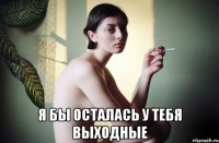  я бы осталась у тебя выходные