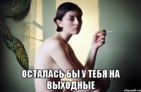  осталась бы у тебя на выходные