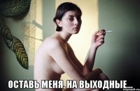  оставь меня, на выходные...