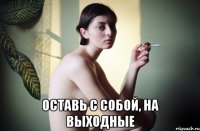  оставь с собой, на выходные