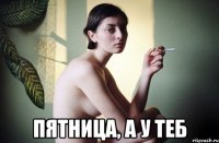  пятница, а у теб
