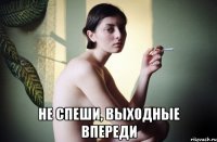  не спеши, выходные впереди
