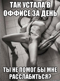 так устала в оффисе за день ты не помог бы мне расслабиться?