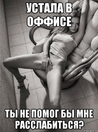устала в оффисе ты не помог бы мне расслабиться?