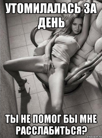 утомилалась за день ты не помог бы мне расслабиться?