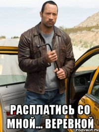  РАСПЛАТИСЬ СО МНОЙ... ВЕРЕВКОЙ